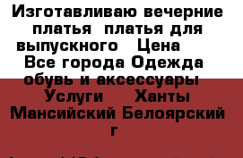 Изготавливаю вечерние платья, платья для выпускного › Цена ­ 1 - Все города Одежда, обувь и аксессуары » Услуги   . Ханты-Мансийский,Белоярский г.